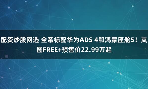 配资炒股网选 全系标配华为ADS 4和鸿蒙座舱5！岚图FREE+预售价22.99万起