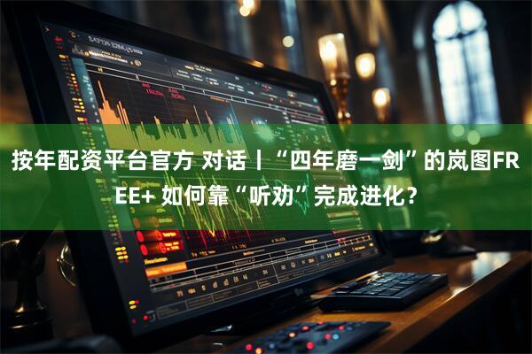 按年配资平台官方 对话丨“四年磨一剑”的岚图FREE+ 如何靠“听劝”完成进化？