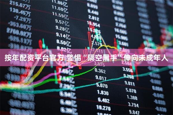 按年配资平台官方 警惕“隔空黑手”伸向未成年人