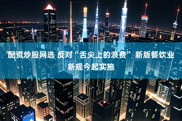 配资炒股网选 反对“舌尖上的浪费” 新版餐饮业新规今起实施