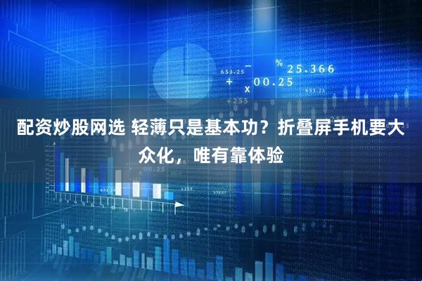 配资炒股网选 轻薄只是基本功？折叠屏手机要大众化，唯有靠体验