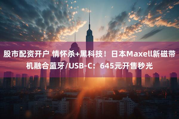 股市配资开户 情怀杀+黑科技！日本Maxell新磁带机融合蓝牙/USB-C：645元开售秒光