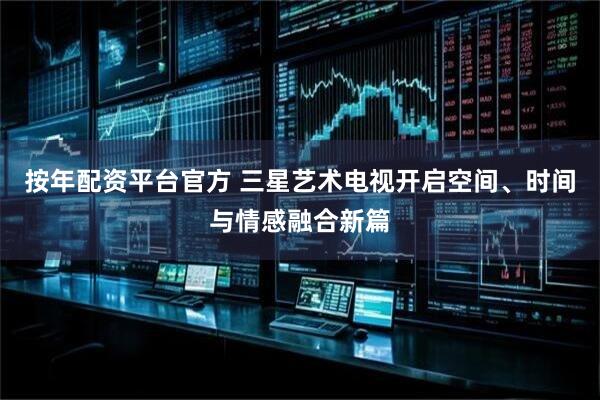 按年配资平台官方 三星艺术电视开启空间、时间与情感融合新篇