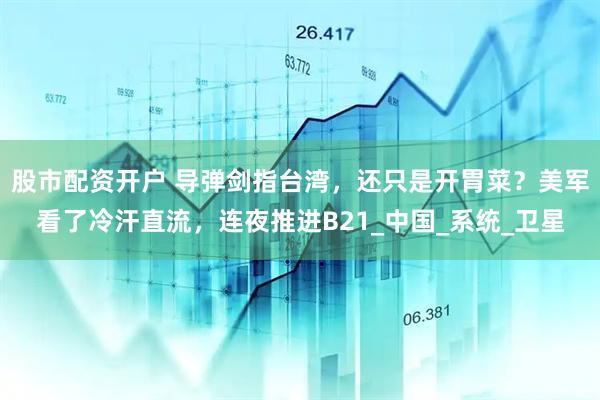 股市配资开户 导弹剑指台湾，还只是开胃菜？美军看了冷汗直流，连夜推进B21_中国_系统_卫星