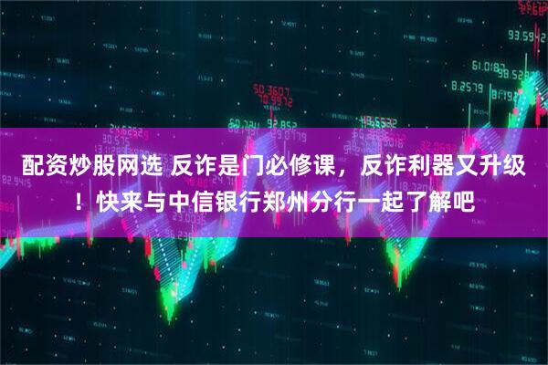 配资炒股网选 反诈是门必修课，反诈利器又升级！快来与中信银行郑州分行一起了解吧