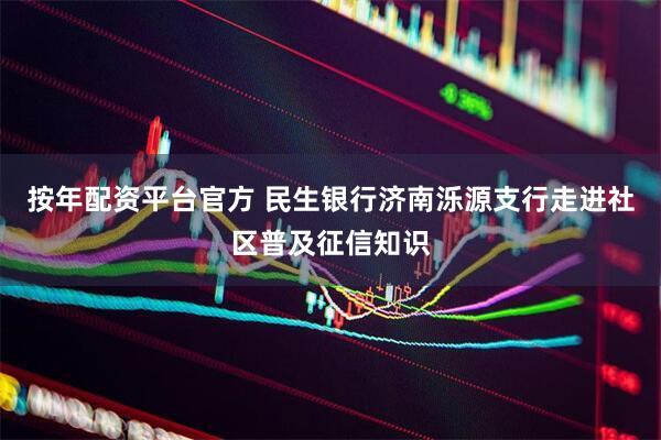 按年配资平台官方 民生银行济南泺源支行走进社区普及征信知识