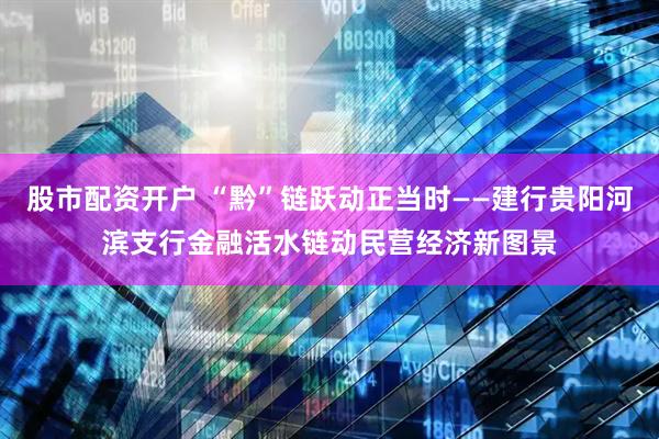 股市配资开户 “黔”链跃动正当时——建行贵阳河滨支行金融活水链动民营经济新图景