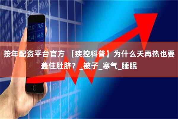 按年配资平台官方 【疾控科普】为什么天再热也要盖住肚脐？_被子_寒气_睡眠
