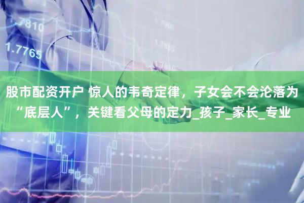 股市配资开户 惊人的韦奇定律，子女会不会沦落为“底层人”，关键看父母的定力_孩子_家长_专业