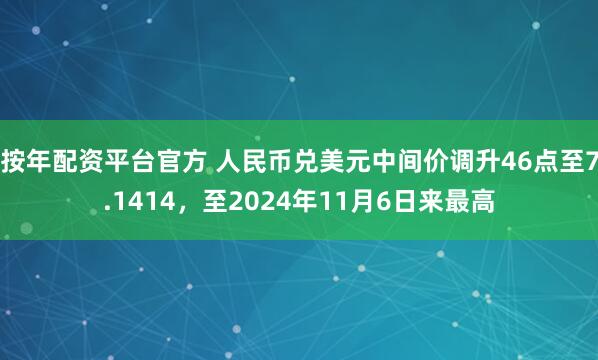 按年配资平台官方 人民币兑美元中间价调升46点至7.1414，至2024年11月6日来最高