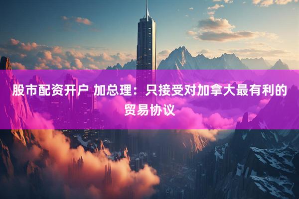 股市配资开户 加总理：只接受对加拿大最有利的贸易协议