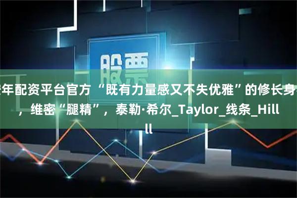 按年配资平台官方 “既有力量感又不失优雅”的修长身材，维密“腿精”，泰勒·希尔_Taylor_线条_Hill