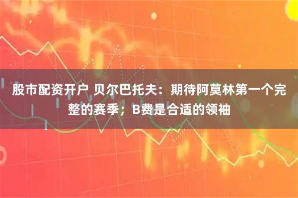 股市配资开户 贝尔巴托夫：期待阿莫林第一个完整的赛季；B费是合适的领袖