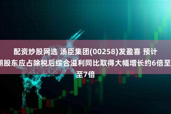 配资炒股网选 汤臣集团(00258)发盈喜 预计中期股东应占除税后综合溢利同比取得大幅增长约6倍至7倍