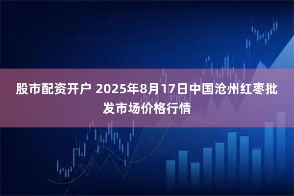 股市配资开户 2025年8月17日中国沧州红枣批发市场价格行情