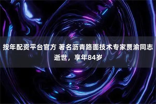 按年配资平台官方 著名沥青路面技术专家贾渝同志逝世，享年84岁