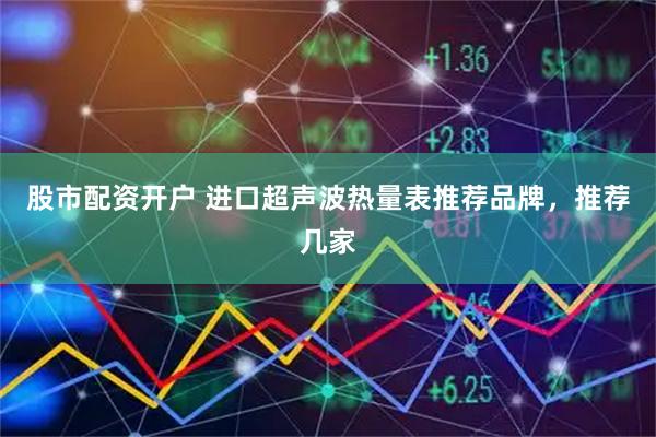 股市配资开户 进口超声波热量表推荐品牌，推荐几家