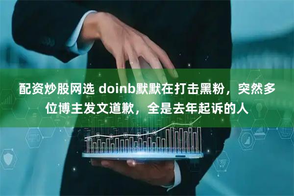 配资炒股网选 doinb默默在打击黑粉，突然多位博主发文道歉，全是去年起诉的人