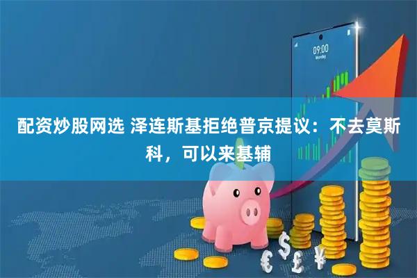 配资炒股网选 泽连斯基拒绝普京提议：不去莫斯科，可以来基辅