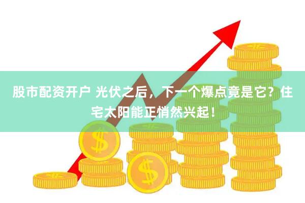 股市配资开户 光伏之后，下一个爆点竟是它？住宅太阳能正悄然兴起！