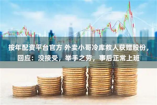 按年配资平台官方 外卖小哥冷库救人获赠股份，回应：没接受，举手之劳，事后正常上班