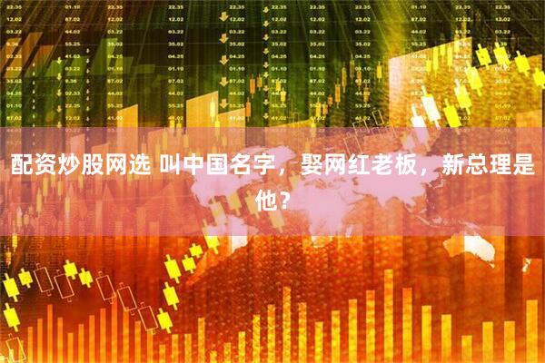 配资炒股网选 叫中国名字，娶网红老板，新总理是他？