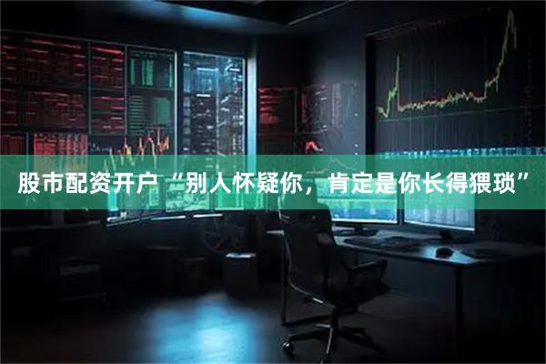 股市配资开户 “别人怀疑你，肯定是你长得猥琐”