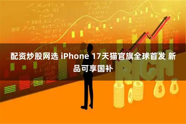 配资炒股网选 iPhone 17天猫官旗全球首发 新品可享国补