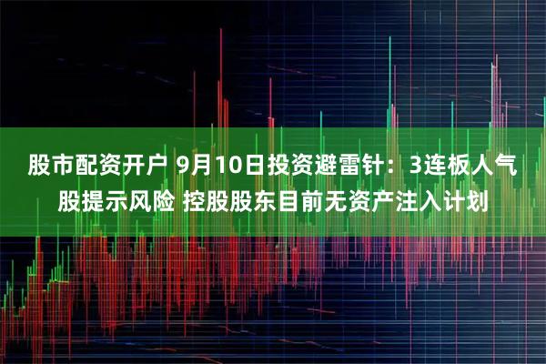 股市配资开户 9月10日投资避雷针：3连板人气股提示风险 控股股东目前无资产注入计划