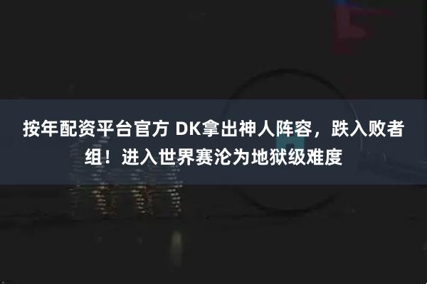按年配资平台官方 DK拿出神人阵容，跌入败者组！进入世界赛沦为地狱级难度
