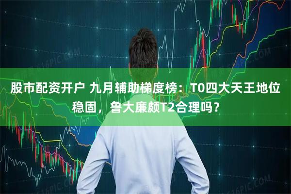 股市配资开户 九月辅助梯度榜：T0四大天王地位稳固，鲁大廉颇T2合理吗？
