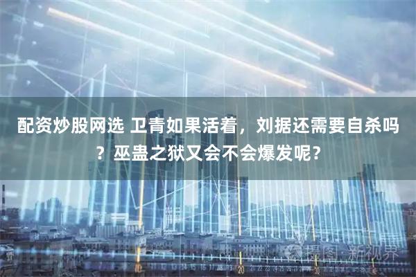 配资炒股网选 卫青如果活着，刘据还需要自杀吗？巫蛊之狱又会不会爆发呢？