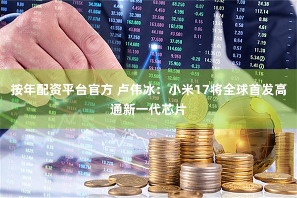 按年配资平台官方 卢伟冰：小米17将全球首发高通新一代芯片