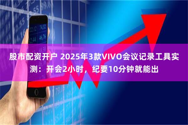 股市配资开户 2025年3款VIVO会议记录工具实测：开会2小时，纪要10分钟就能出