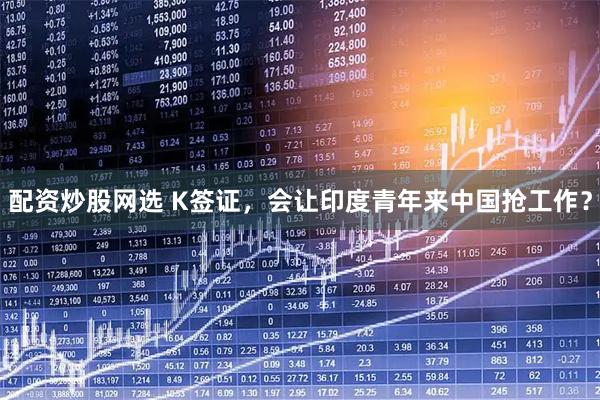 配资炒股网选 K签证，会让印度青年来中国抢工作？