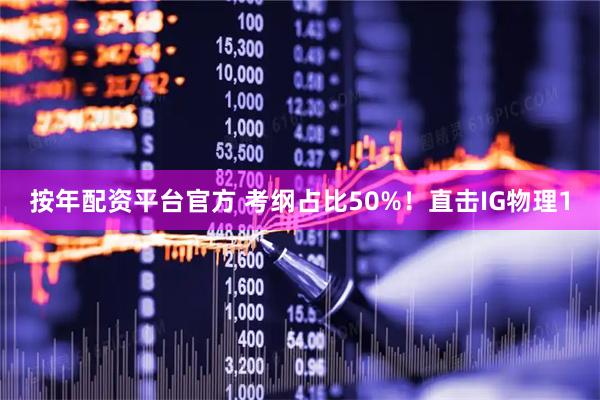 按年配资平台官方 考纲占比50%！直击IG物理1