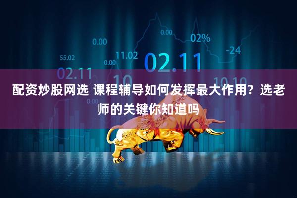 配资炒股网选 课程辅导如何发挥最大作用？选老师的关键你知道吗