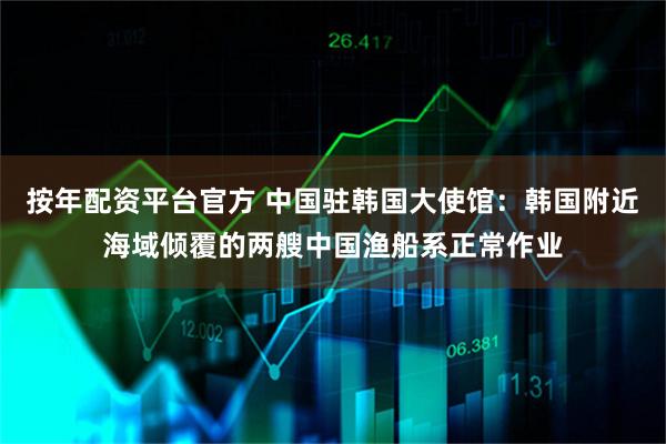 按年配资平台官方 中国驻韩国大使馆：韩国附近海域倾覆的两艘中国渔船系正常作业