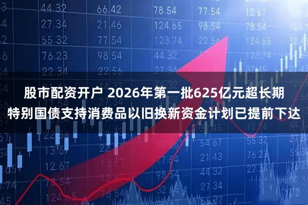 股市配资开户 2026年第一批625亿元超长期特别国债支持消费品以旧换新资金计划已提前下达