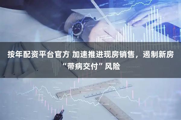 按年配资平台官方 加速推进现房销售，遏制新房“带病交付”风险