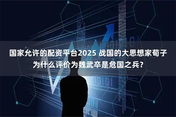 国家允许的配资平台2025 战国的大思想家荀子为什么评价为魏武卒是危国之兵？