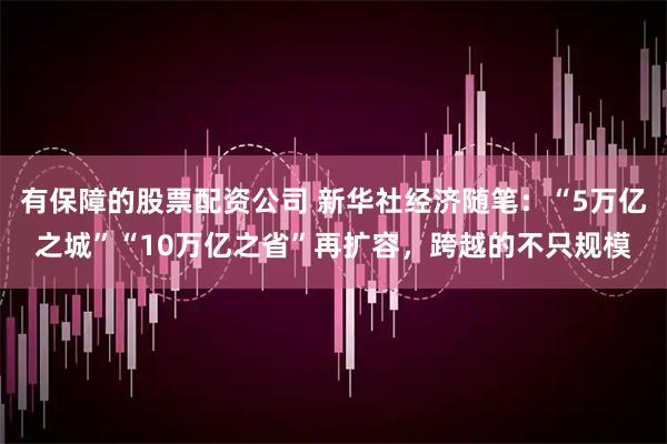 有保障的股票配资公司 新华社经济随笔:“5万亿之城”“10万亿之省”再扩容,跨越的不只规模