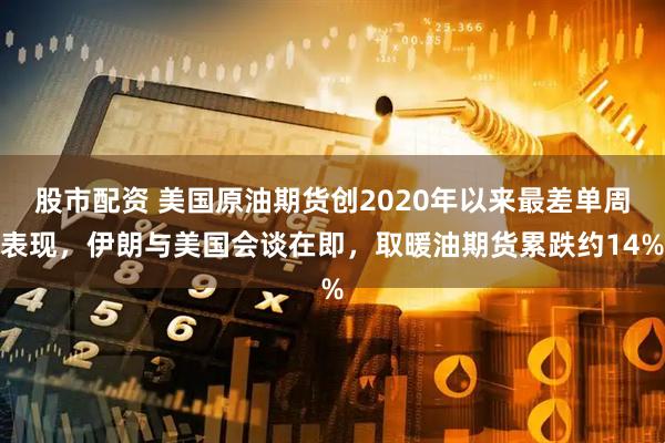 股市配资 美国原油期货创2020年以来最差单周表现，伊朗与美国会谈在即，取暖油期货累跌约14%