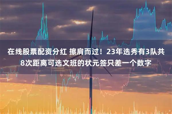 在线股票配资分红 擦肩而过！23年选秀有3队共8次距离可选文班的状元签只差一个数字