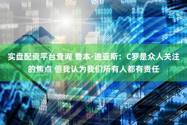 实盘配资平台查询 鲁本·迪亚斯:C罗是众人关注的焦点 但我认为我们所有人都有责任